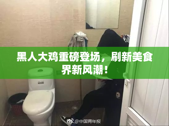 黑人大鸡重磅登场，刷新美食界新风潮！