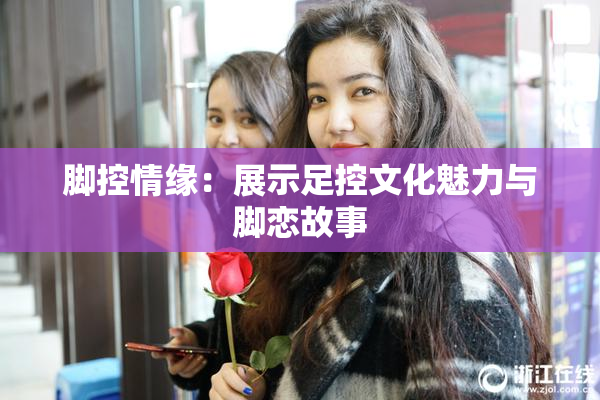 脚控情缘：展示足控文化魅力与脚恋故事