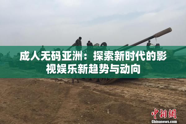 成人无码亚洲：探索新时代的影视娱乐新趋势与动向