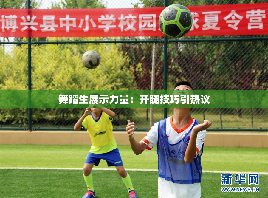 舞蹈生展示力量：开腿技巧引热议