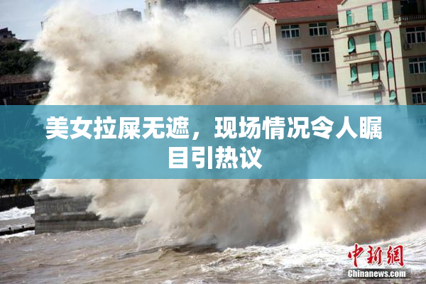 美女拉屎无遮，现场情况令人瞩目引热议
