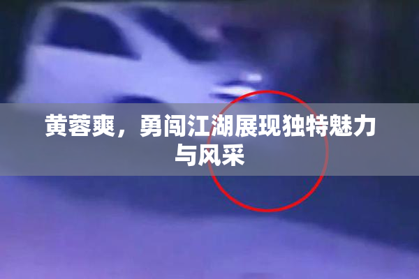 黄蓉爽，勇闯江湖展现独特魅力与风采