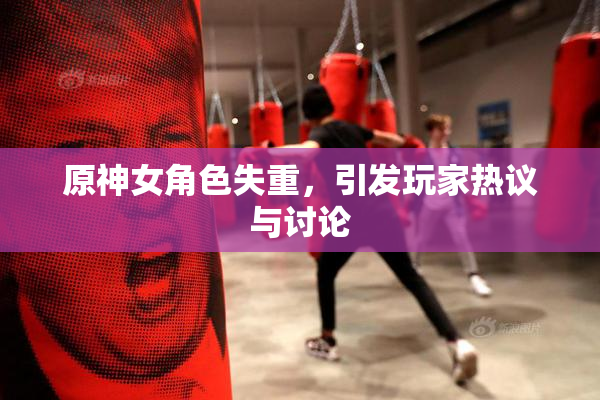 原神女角色失重，引发玩家热议与讨论