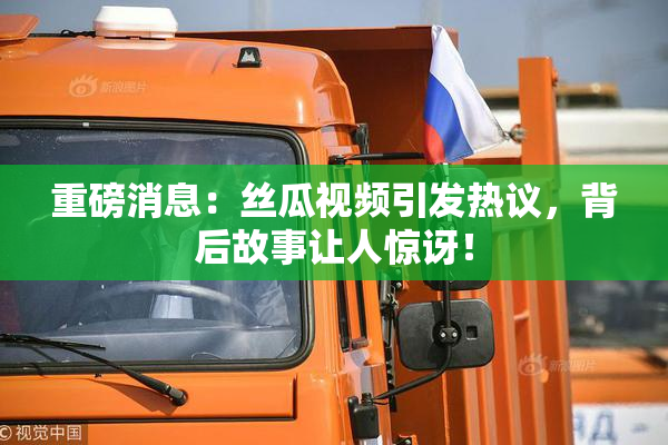重磅消息：丝瓜视频引发热议，背后故事让人惊讶！