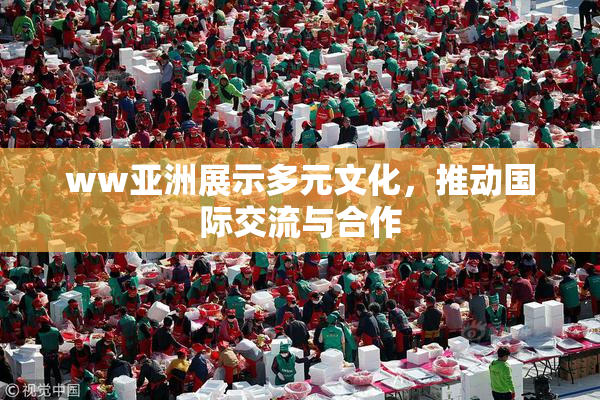 ww亚洲展示多元文化，推动国际交流与合作