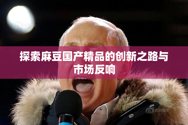 探索麻豆国产精品的创新之路与市场反响