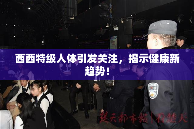 西西特级人体引发关注，揭示健康新趋势！