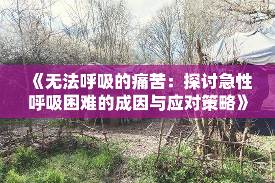 《无法呼吸的痛苦：探讨急性呼吸困难的成因与应对策略》
