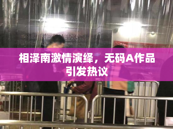 相泽南激情演绎，无码A作品引发热议