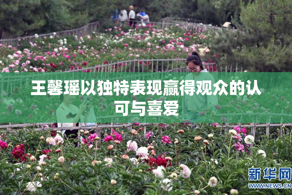 王馨瑶以独特表现赢得观众的认可与喜爱