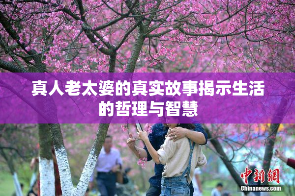 真人老太婆的真实故事揭示生活的哲理与智慧