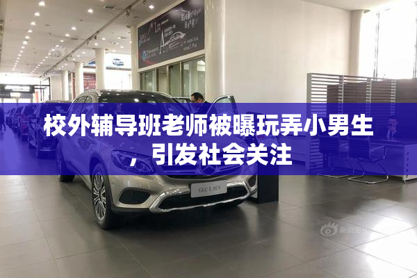 校外辅导班老师被曝玩弄小男生，引发社会关注