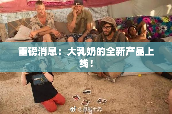 重磅消息：大乳奶的全新产品上线！