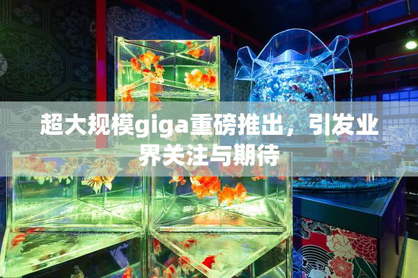 超大规模giga重磅推出，引发业界关注与期待