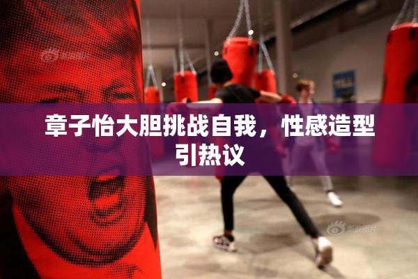 章子怡大胆挑战自我，性感造型引热议