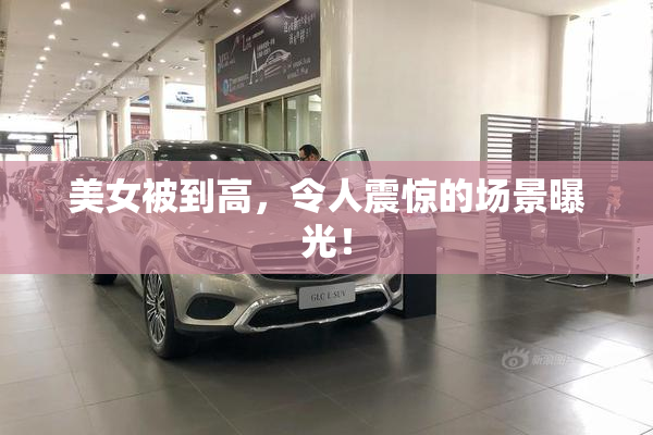 美女被到高，令人震惊的场景曝光！