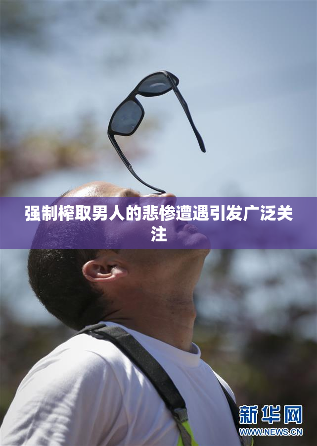 强制榨取男人的悲惨遭遇引发广泛关注