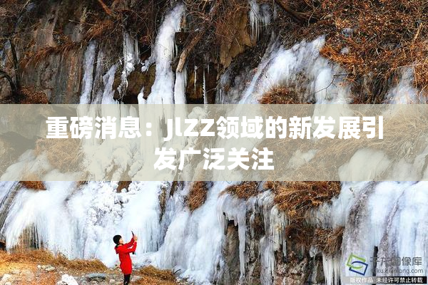 重磅消息：JlZZ领域的新发展引发广泛关注