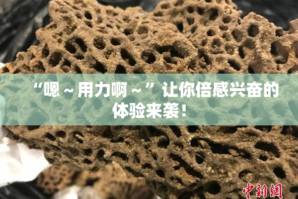 “嗯～用力啊～”让你倍感兴奋的体验来袭！