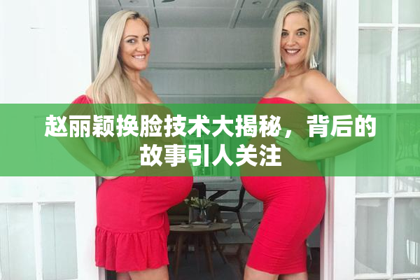 赵丽颖换脸技术大揭秘，背后的故事引人关注