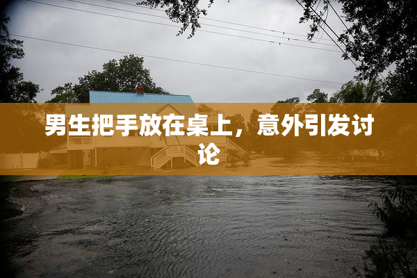 男生把手放在桌上，意外引发讨论