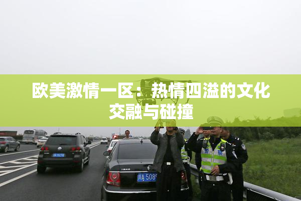 欧美激情一区：热情四溢的文化交融与碰撞