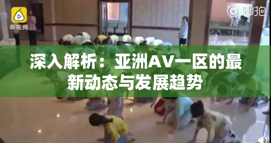 深入解析：亚洲AV一区的最新动态与发展趋势
