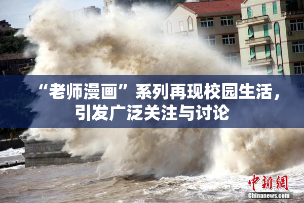 “老师漫画”系列再现校园生活，引发广泛关注与讨论