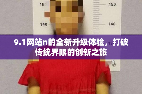 9.1网站n的全新升级体验，打破传统界限的创新之旅