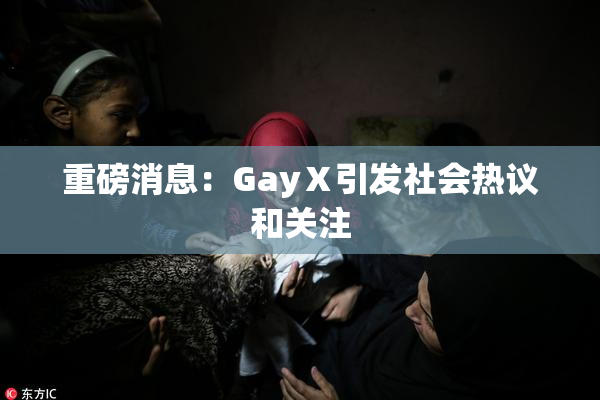 重磅消息：GayⅩ引发社会热议和关注