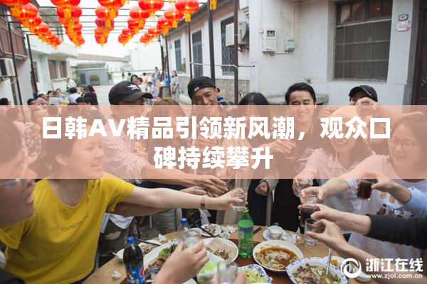 日韩AV精品引领新风潮，观众口碑持续攀升