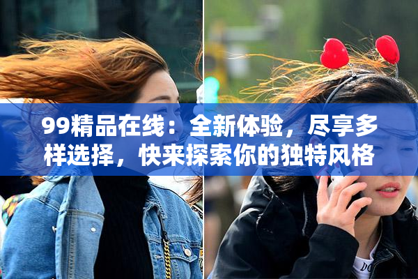99精品在线：全新体验，尽享多样选择，快来探索你的独特风格！