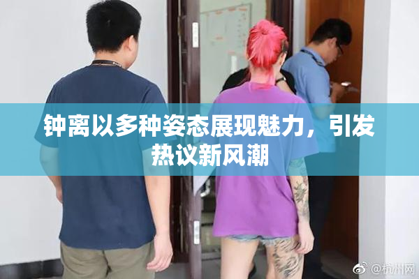 钟离以多种姿态展现魅力，引发热议新风潮