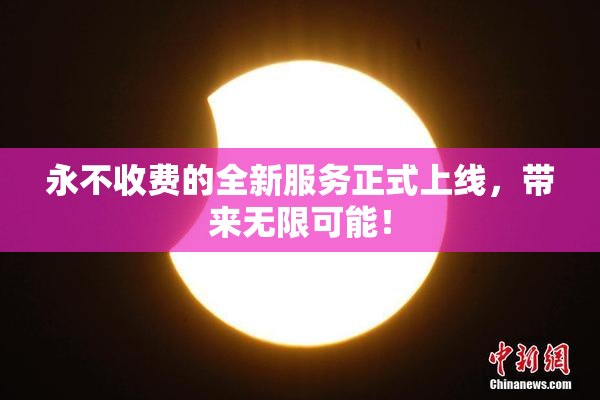 永不收费的全新服务正式上线，带来无限可能！