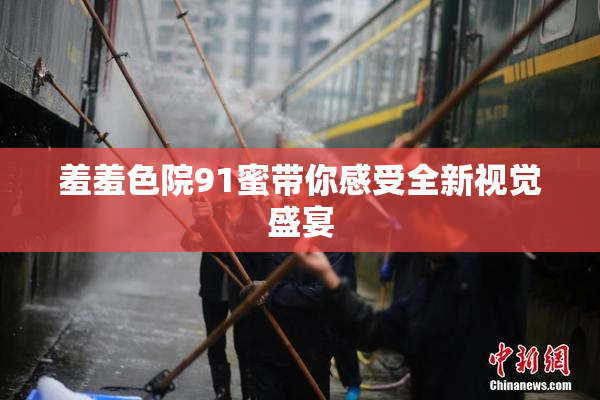 羞羞色院91蜜带你感受全新视觉盛宴