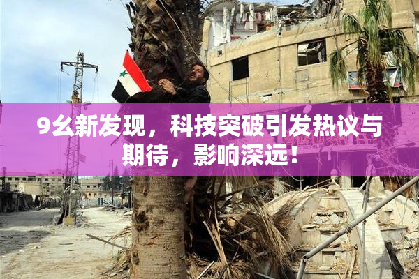 9幺新发现，科技突破引发热议与期待，影响深远！