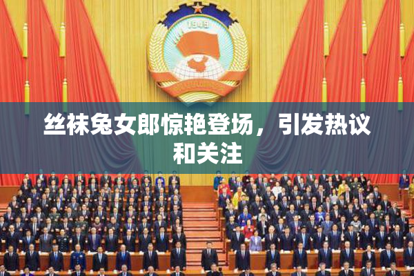 丝袜兔女郎惊艳登场，引发热议和关注