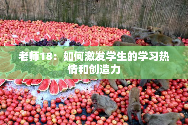 老师18：如何激发学生的学习热情和创造力
