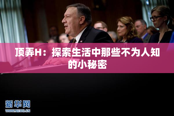 顶弄H：探索生活中那些不为人知的小秘密