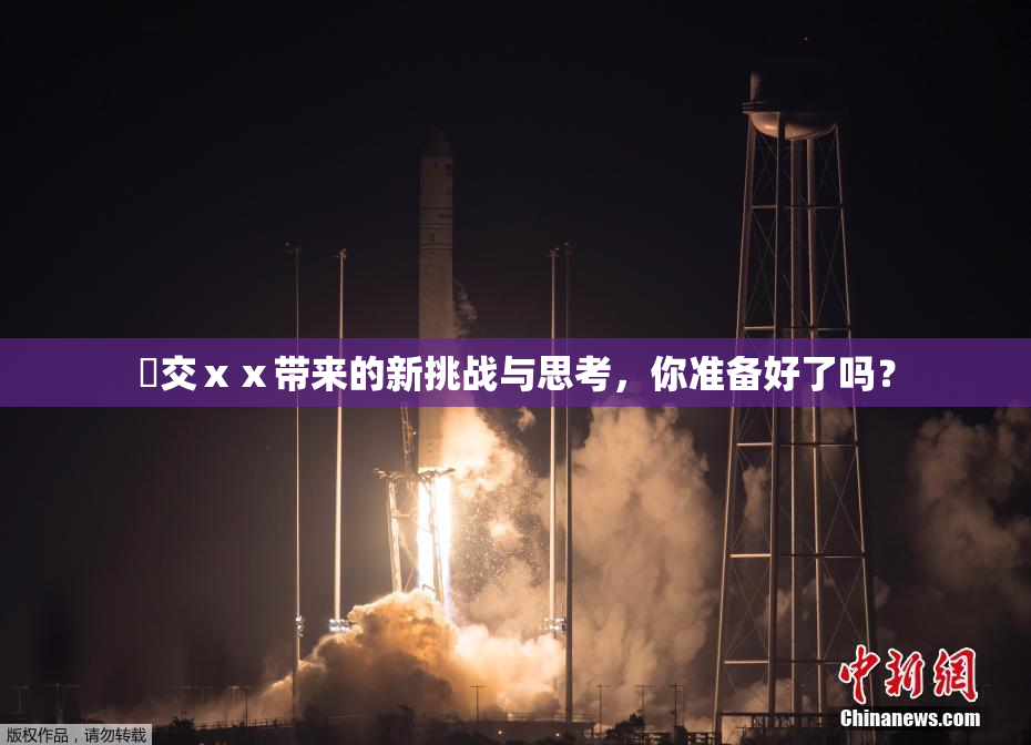 嘼交ⅹⅹ带来的新挑战与思考，你准备好了吗？