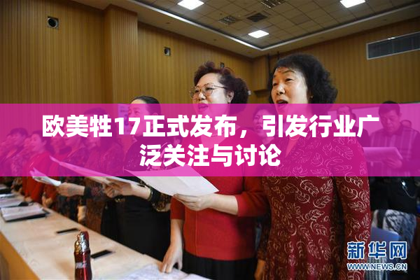 欧美牲17正式发布，引发行业广泛关注与讨论