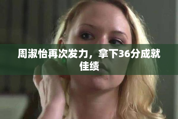 周淑怡再次发力，拿下36分成就佳绩