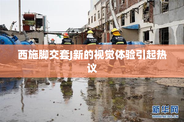 西施脚交套J新的视觉体验引起热议