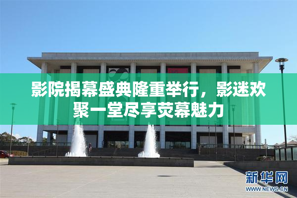 影院揭幕盛典隆重举行，影迷欢聚一堂尽享荧幕魅力