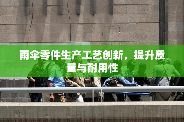 雨伞零件生产工艺创新，提升质量与耐用性