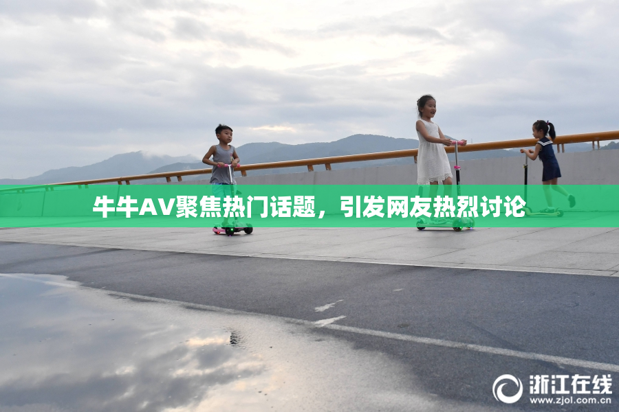 牛牛AV聚焦热门话题，引发网友热烈讨论