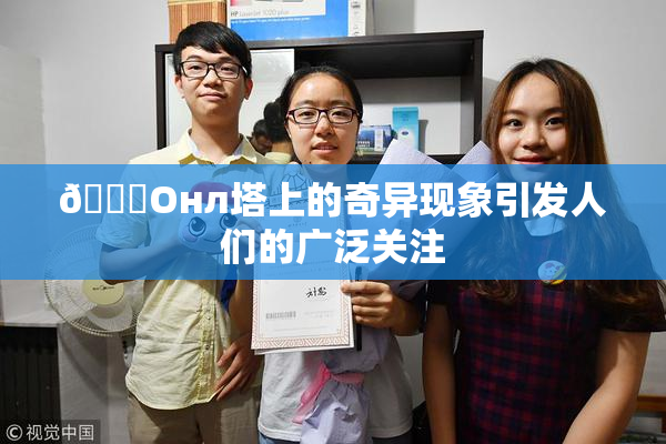 🐔Oнл塔上的奇异现象引发人们的广泛关注