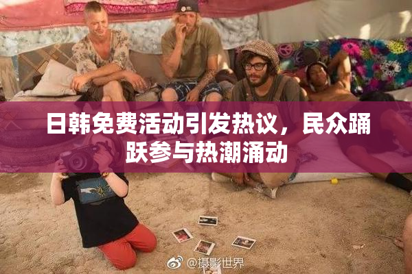 日韩免费活动引发热议，民众踊跃参与热潮涌动