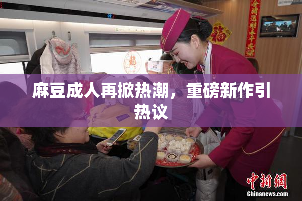 麻豆成人再掀热潮，重磅新作引热议