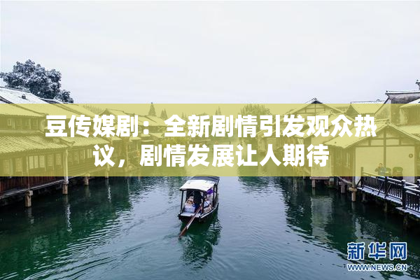 豆传媒剧：全新剧情引发观众热议，剧情发展让人期待